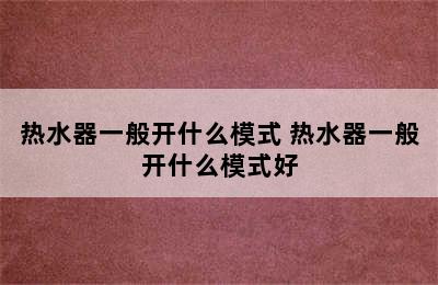 热水器一般开什么模式 热水器一般开什么模式好